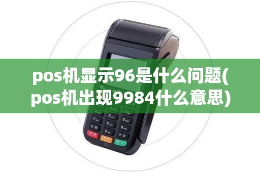 pos机显示96是什么问题(pos机出现9984什么意思)