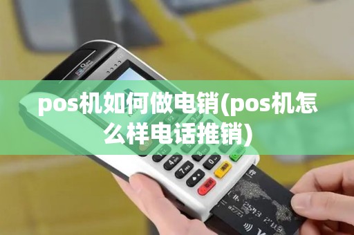 pos机如何做电销(pos机怎么样电话推销)