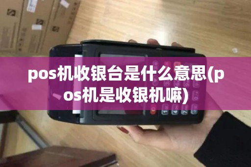 pos机收银台是什么意思(pos机是收银机嘛)