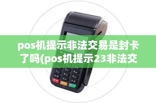 pos机提示非法交易是封卡了吗(pos机提示23非法交易)