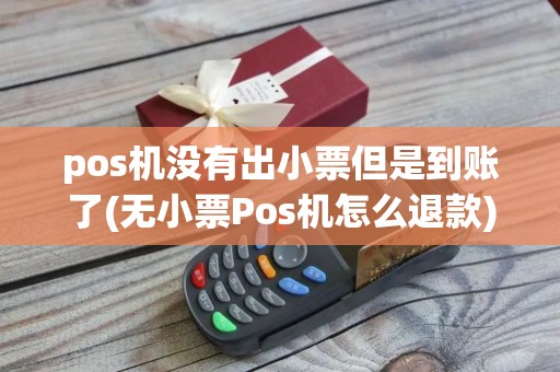 pos机没有出小票但是到账了(无小票Pos机怎么退款)