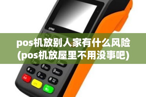 pos机放别人家有什么风险(pos机放屋里不用没事吧)