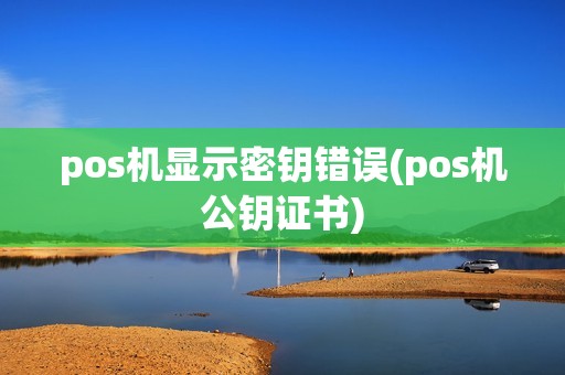 pos机显示密钥错误(pos机公钥证书)