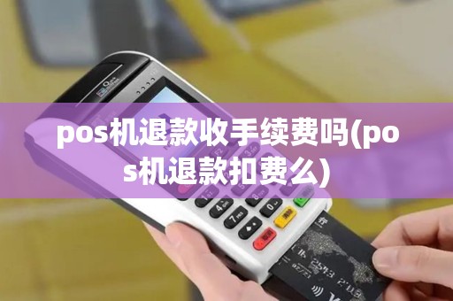 pos机退款收手续费吗(pos机退款扣费么)