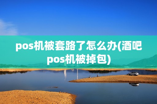 pos机被套路了怎么办(酒吧pos机被掉包)