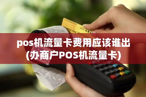 pos机流量卡费用应该谁出(办商户POS机流量卡)