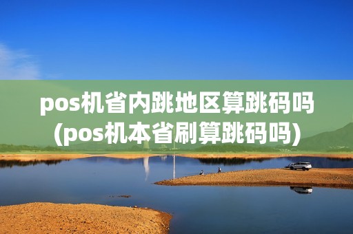 pos机省内跳地区算跳码吗(pos机本省刷算跳码吗)