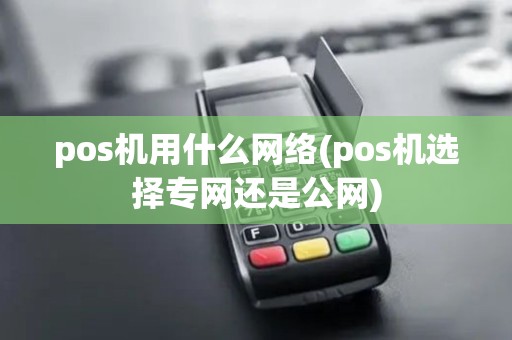 pos机用什么网络(pos机选择专网还是公网)