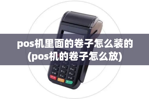 pos机里面的卷子怎么装的(pos机的卷子怎么放) pos机里面的卷子怎么装的(pos机的卷子怎么放)