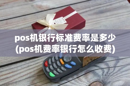 pos机银行标准费率是多少(pos机费率银行怎么收费) pos机银行标准费率是多少(pos机费率银行怎么收费)