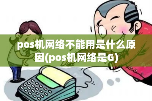 pos机网络不能用是什么原因(pos机网络是G)
