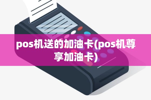 pos机送的加油卡(pos机尊享加油卡)