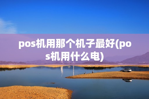 pos机用那个机子最好(pos机用什么电)