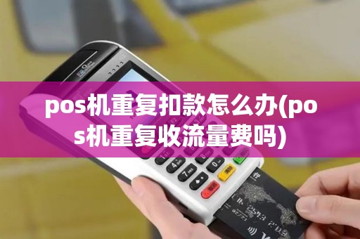 pos机重复扣款怎么办(pos机重复收流量费吗) pos机重复扣款怎么办(pos机重复收流量费吗)