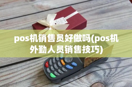 pos机销售员好做吗(pos机外勤人员销售技巧)