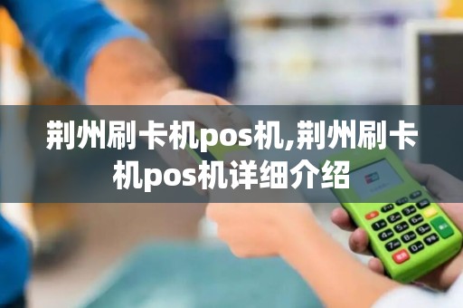 荆州刷卡机pos机,荆州刷卡机pos机详细介绍