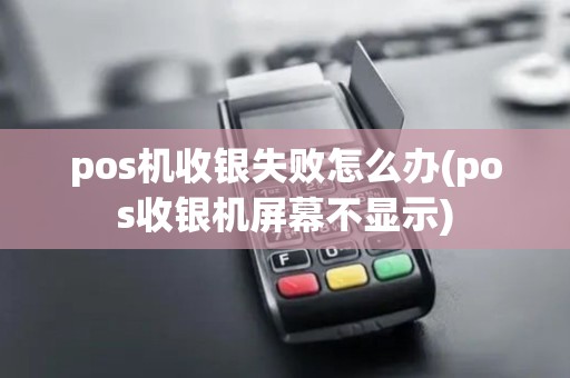 pos机收银失败怎么办(pos收银机屏幕不显示) pos机收银失败怎么办(pos收银机屏幕不显示)