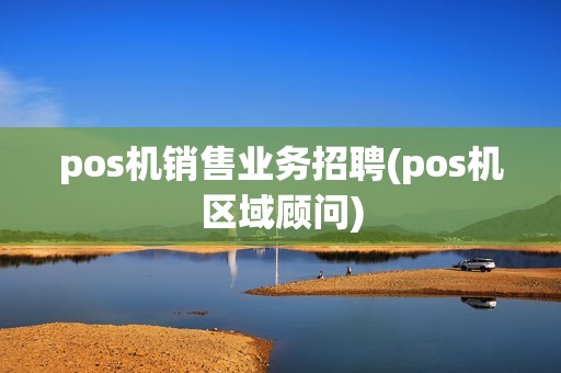 pos机销售业务招聘(pos机区域顾问) pos机销售业务招聘(pos机区域顾问)