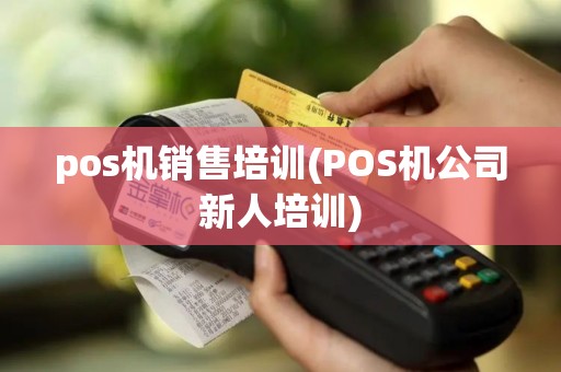 pos机销售培训(POS机公司新人培训)