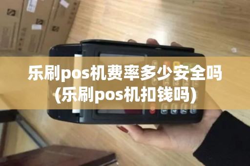 乐刷pos机费率多少安全吗(乐刷pos机扣钱吗)