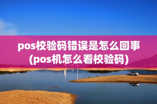 pos校验码错误是怎么回事(pos机怎么看校验码)