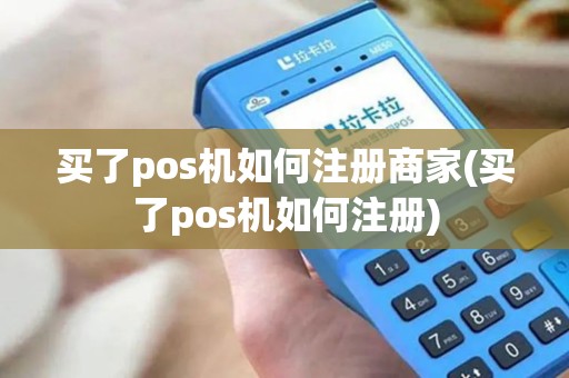 买了pos机如何注册商家(买了pos机如何注册)