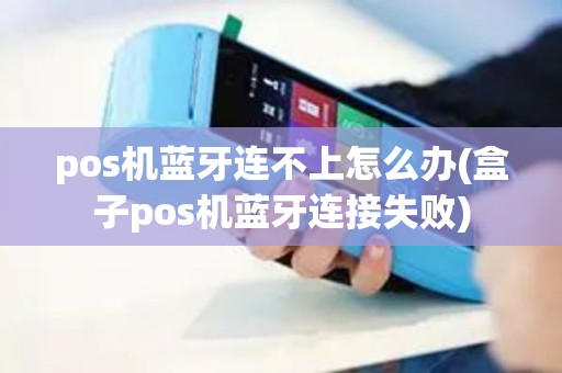 pos机蓝牙连不上怎么办(盒子pos机蓝牙连接失败)