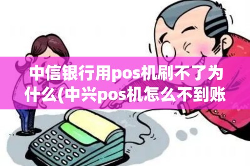 中信银行用pos机刷不了为什么(中兴pos机怎么不到账)