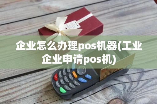 企业怎么办理pos机器(工业企业申请pos机)