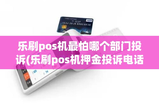 乐刷pos机最怕哪个部门投诉(乐刷pos机押金投诉电话)