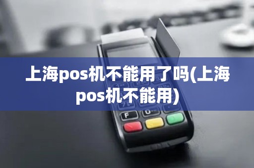 上海pos机不能用了吗(上海pos机不能用)