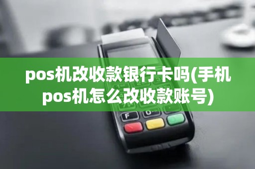 pos机改收款银行卡吗(手机pos机怎么改收款账号)