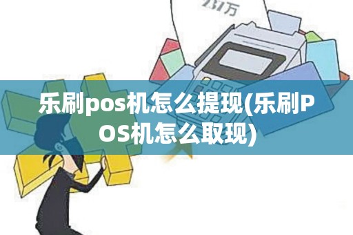 乐刷pos机怎么提现(乐刷POS机怎么取现)