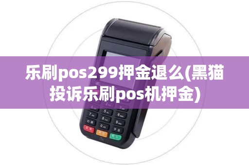 乐刷pos299押金退么(黑猫投诉乐刷pos机押金)