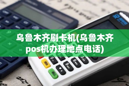 乌鲁木齐刷卡机(乌鲁木齐pos机办理地点电话)