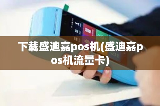 下载盛迪嘉pos机(盛迪嘉pos机流量卡)