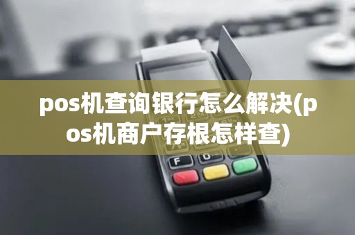 pos机查询银行怎么解决(pos机商户存根怎样查)