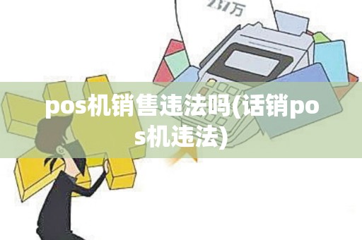 pos机销售违法吗(话销pos机违法)