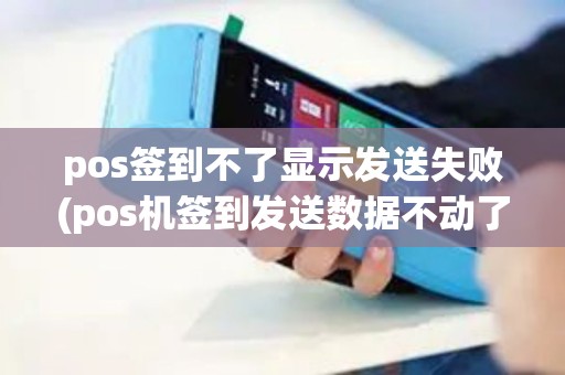 pos签到不了显示发送失败(pos机签到发送数据不动了)