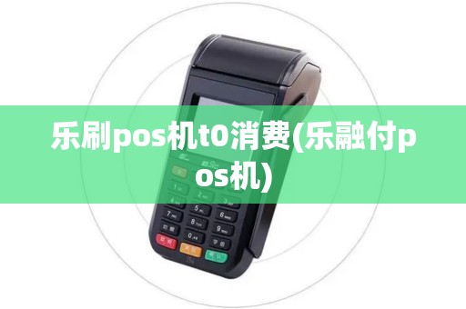 乐刷pos机t0消费(乐融付pos机)