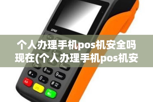 个人办理手机pos机安全吗现在(个人办理手机pos机安全吗)