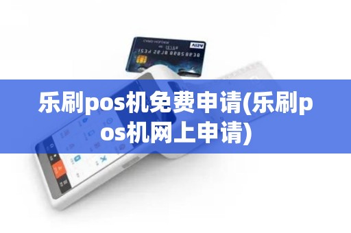 乐刷pos机免费申请(乐刷pos机网上申请)