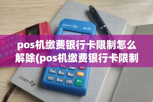 pos机缴费银行卡限制怎么解除(pos机缴费银行卡限制)