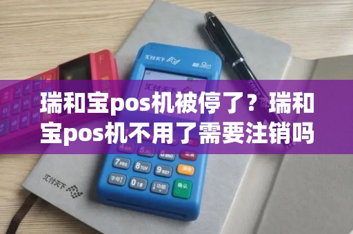 瑞和宝pos机被停了？瑞和宝pos机不用了需要注销吗