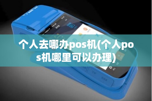 个人去哪办pos机(个人pos机哪里可以办理)