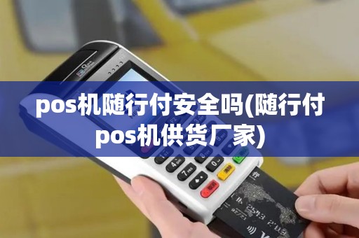 pos机随行付安全吗(随行付pos机供货厂家)