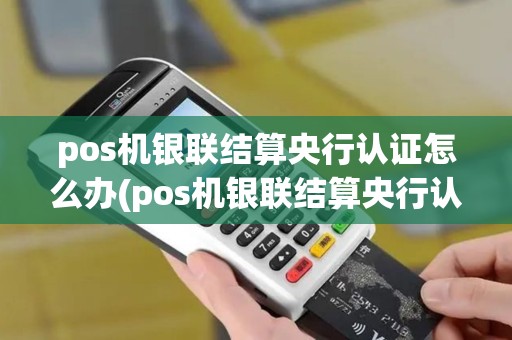 pos机银联结算央行认证怎么办(pos机银联结算央行认证)
