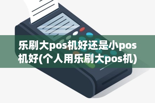 乐刷大pos机好还是小pos机好(个人用乐刷大pos机)