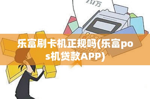 乐富刷卡机正规吗(乐富pos机贷款APP)