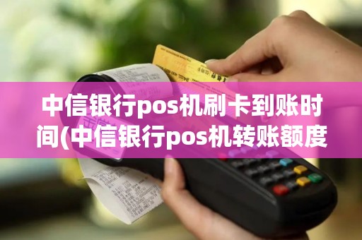 中信银行pos机刷卡到账时间(中信银行pos机转账额度)